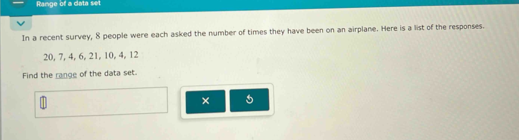 in a recent survey, 8 people were each asked the number of times they have been on an airplane. here is a list of the responses. 20, 7, 4, 6, 21, 10, 4, 12 find the range of the data set.