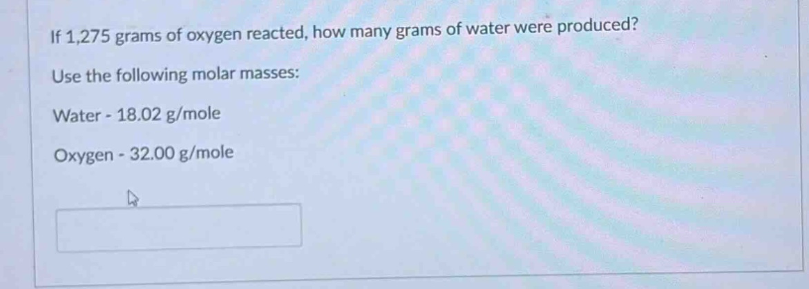 if 1,275 grams of oxygen reacted, how many grams of water were produced? use the following molar masses: water - 18.02 g/mole oxygen - 32.00 g/mole