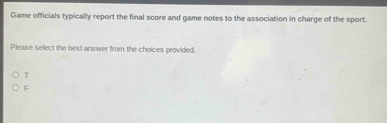 game officials typically report the final score and game notes to the association in charge of the sport. please select the best answer from the choices provided. o t o f