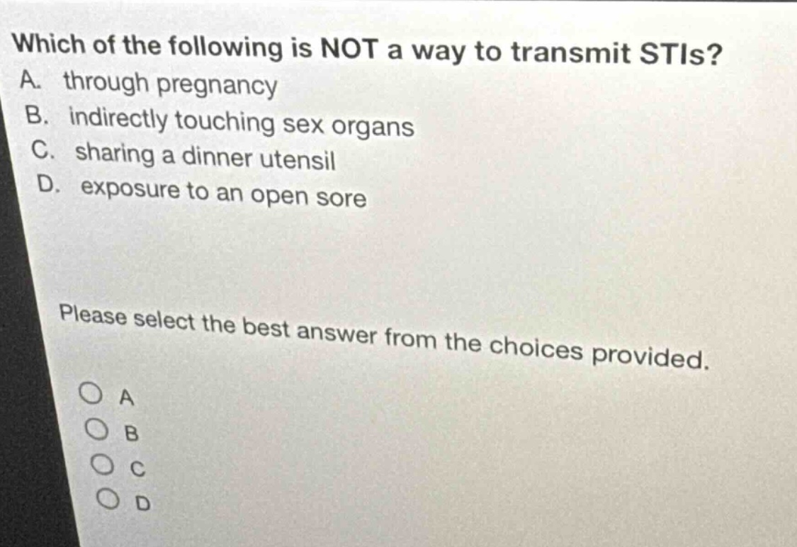 which of the following is not a way to transmit stis? a. through pregnancy b. indirectly touching sex organs c. sharing a dinner utensil d. exposure to an open sore please select the best answer from the choices provided. a b c d