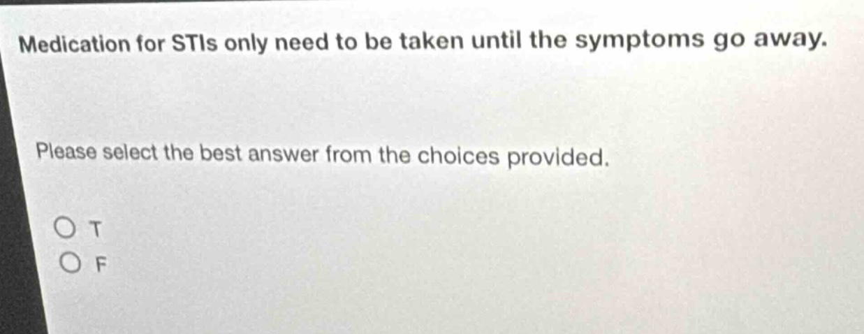 medication for stis only need to be taken until the symptoms go away. please select the best answer from the choices provided. o t o f