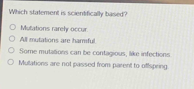 which statement is scientifically based?\nmutations rarely occur.\nall mutations are harmful.\nsome mutations can be contagious, like infections.\nmutations are not passed from parent to offspring.