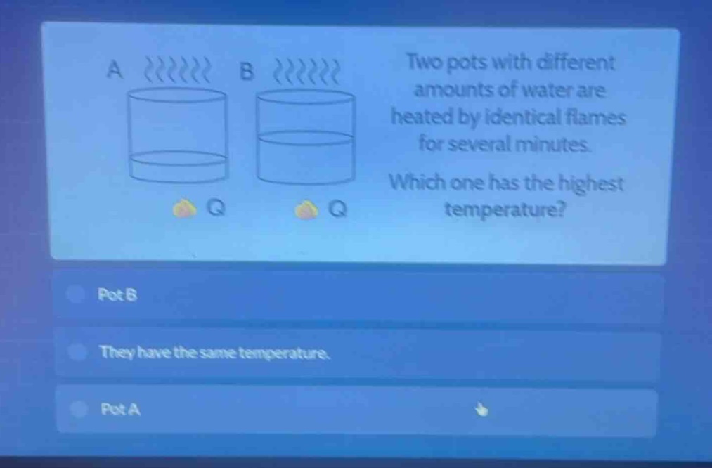 two pots with different amounts of water are heated by identical flames for several minutes. which one has the highest temperature? pot b they have the same temperature. pot a