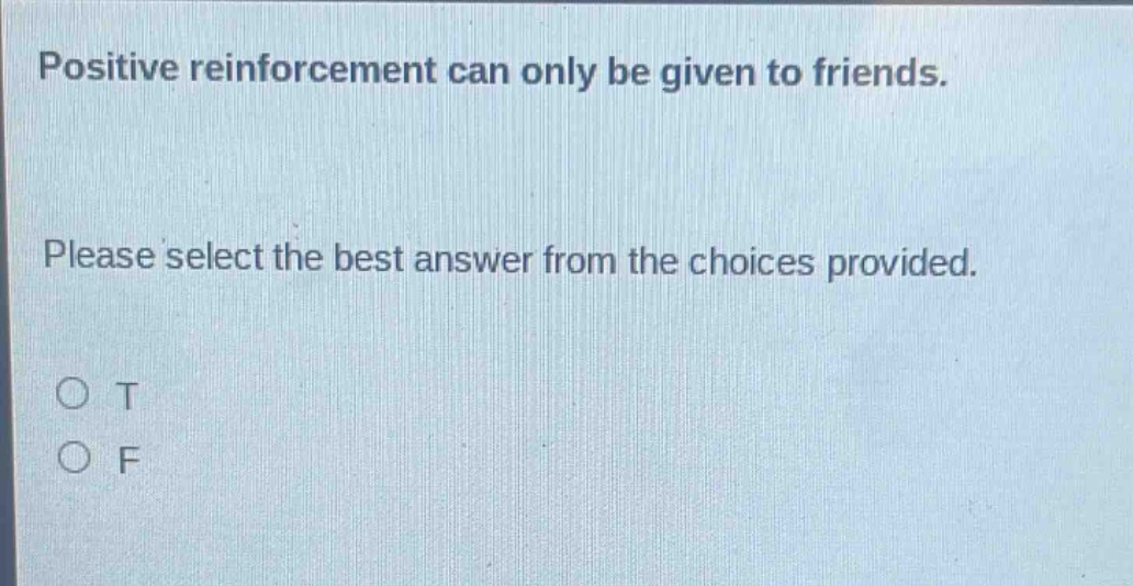 positive reinforcement can only be given to friends. please select the best answer from the choices provided. o t o f