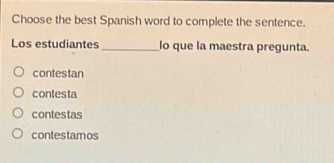 choose the best spanish word to complete the sentence. los estudiantes ______ lo que la maestra pregunta. contestan contesta contestas contestamos