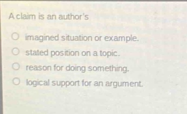 a claim is an authors\nimagined situation or example.\nstated position on a topic.\nreason for doing something.\nlogical support for an argument.