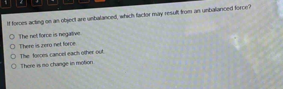 if forces acting on an object are unbalanced, which factor may result from an unbalanced force?\no the net force is negative.\no there is zero net force.\no the forces cancel each other out.\no there is no change in motion.