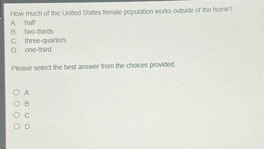how much of the united states female population works outside of the home? a. half b. two - thirds c. three - quarters d. one - third please select the best answer from the choices provided.