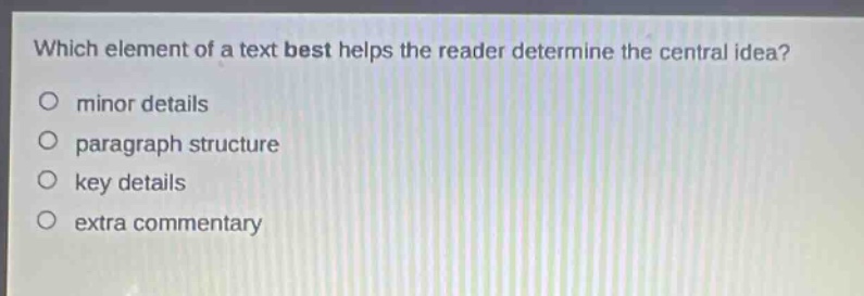 which element of a text best helps the reader determine the central idea?\no minor details\no paragraph structure\no key details\no extra commentary