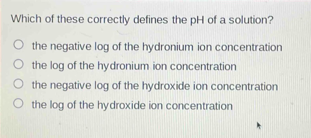 which of these correctly defines the ph of a solution? the negative log of the hydronium ion concentration the log of the hydronium ion concentration the negative log of the hydroxide ion concentration the log of the hydroxide ion concentration