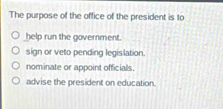 the purpose of the office of the president is to\no help run the government.\no sign or veto pending legislation.\no nominate or appoint officials.\no advise the president on education.