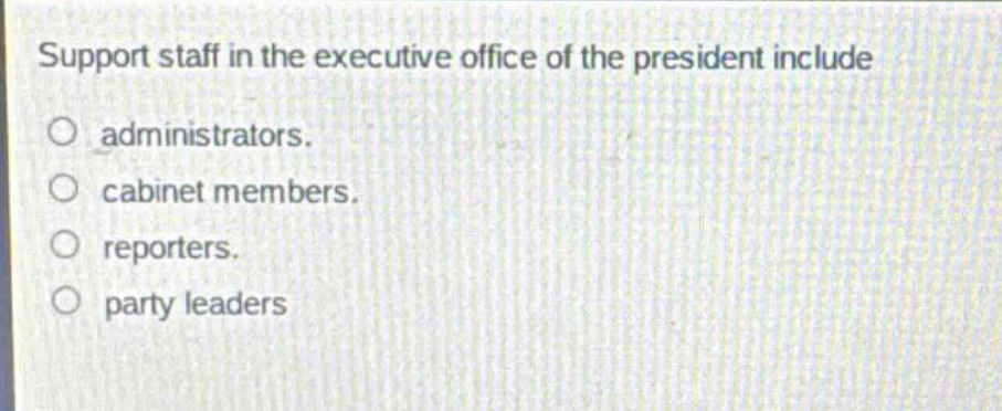 support staff in the executive office of the president include\nadministrators.\ncabinet members.\nreporters.\nparty leaders