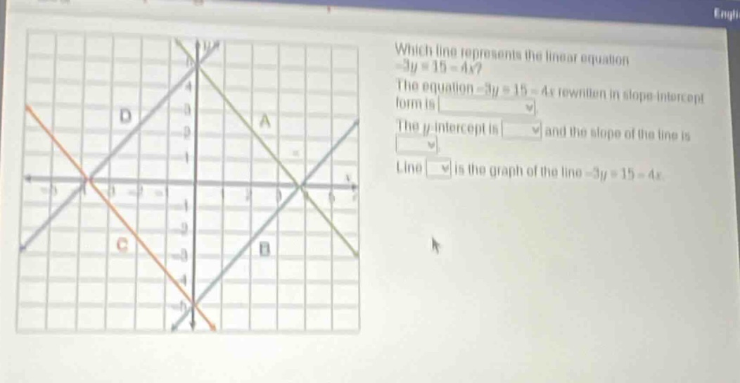 which line represents the linear equation -3y = 15 - 4x? the equation -3y = 15 - 4x rewritten in slope - intercept form is. the y - intercept is and the slope of the line is. line is the graph of the line -3y = 15 - 4x.