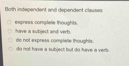 both independent and dependent clauses\nexpress complete thoughts.\nhave a subject and verb.\ndo not express complete thoughts.\ndo not have a subject but do have a verb.