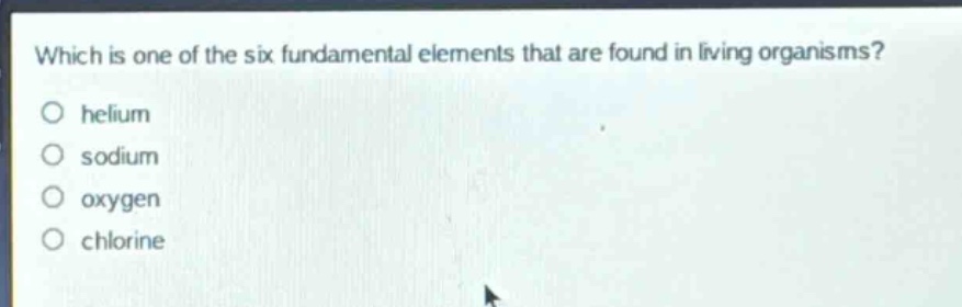 which is one of the six fundamental elements that are found in living organisms?\nhelium\nsodium\noxygen\nchlorine
