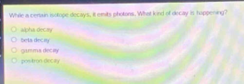 while a certain isotope decays, it emits photons. what kind of decay is happening?\no alpha decay\no beta decay\no gamma decay\no positron decay