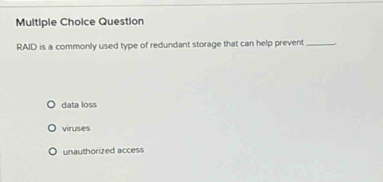 multiple choice question\nraid is a commonly used type of redundant storage that can help prevent ______.\ndata loss\nviruses\nunauthorized access