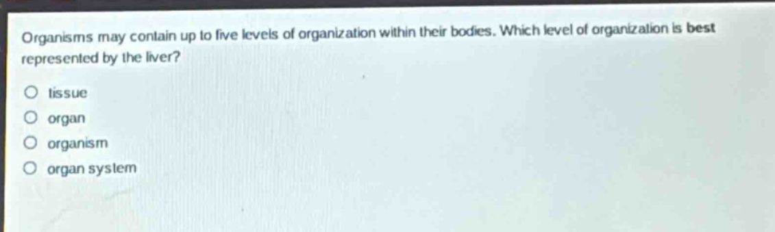 organisms may contain up to five levels of organization within their bodies. which level of organization is best represented by the liver?\no tissue\no organ\no organism\no organ system