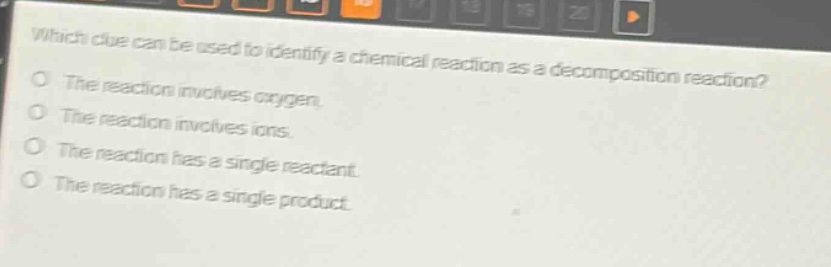 which clue can be used to identify a chemical reaction as a decomposition reaction? the reaction involves oxygen. the reaction involves ions. the reaction has a single reactant. the reaction has a single product.