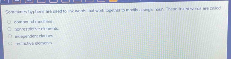 sometimes hyphens are used to link words that work together to modify a single noun. these linked words are called\ncompound modifiers.\nnonrestrictive elements.\nindependent clauses.\nrestrictive elements.