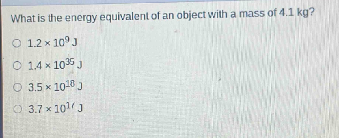 what is the energy equivalent of an object with a mass of 4.1 kg?\n1.2×10^9 j\n1.4×10^35 j\n3.5×10^18 j\n3.7×10^17 j