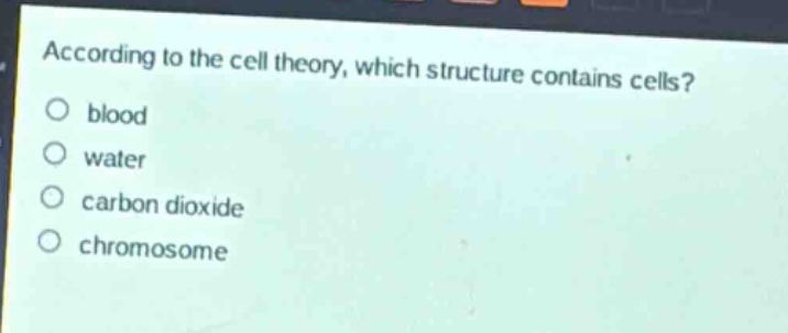according to the cell theory, which structure contains cells?\no blood\no water\no carbon dioxide\no chromosome