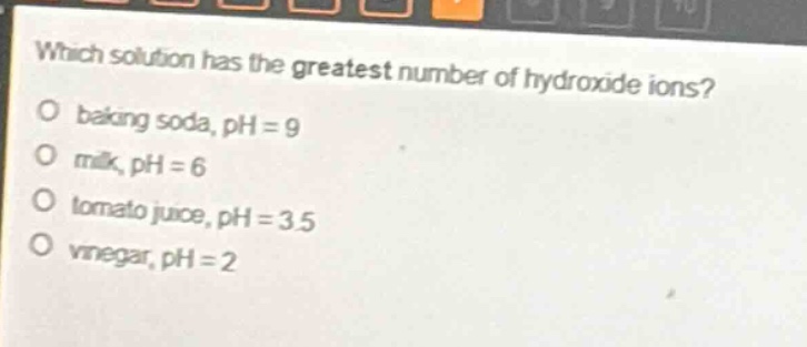 which solution has the greatest number of hydroxide ions?\no baking soda, ph = 9\no milk, ph = 6\no tomato juice, ph = 3.5\no vinegar, ph = 2