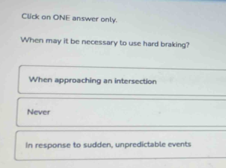 click on one answer only. when may it be necessary to use hard braking? when approaching an intersection never in response to sudden, unpredictable events