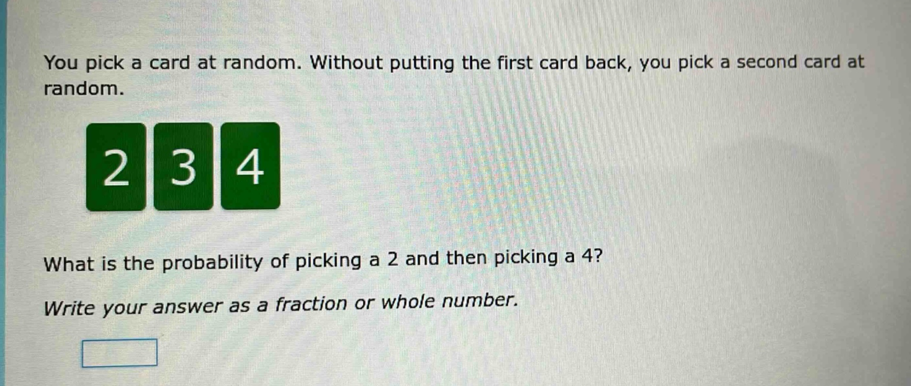 you pick a card at random. without putting the first card back, you pick a second card at random. what is the probability of picking a 2 and then picking a 4? write your answer as a fraction or whole number.