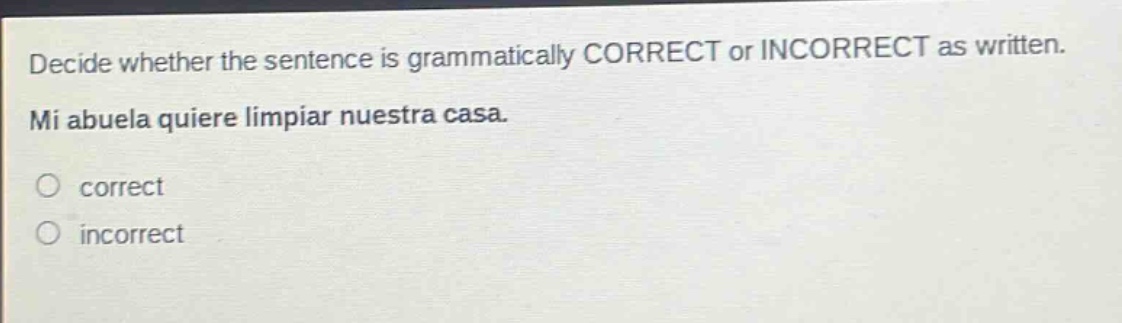 decide whether the sentence is grammatically correct or incorrect as written. mi abuela quiere limpiar nuestra casa. correct incorrect