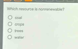 which resource is nonrenewable?\ncoal\ncrops\ntrees\nwater