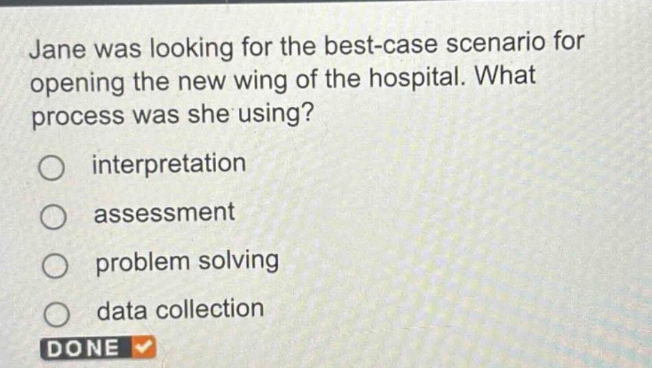 jane was looking for the best - case scenario for opening the new wing of the hospital. what process was she using?\ninterpretation\nassessment\nproblem solving\ndata collection
