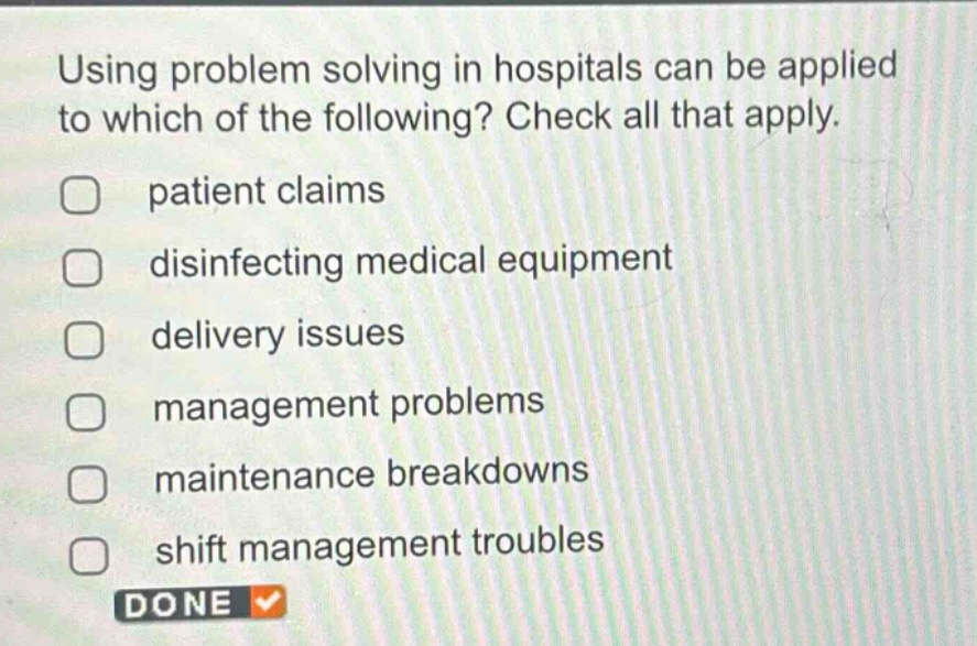 using problem solving in hospitals can be applied to which of the following? check all that apply. patient claims disinfecting medical equipment delivery issues management problems maintenance breakdowns shift management troubles done