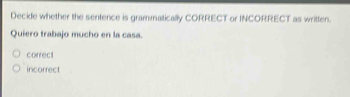 decide whether the sentence is grammatically correct or incorrect as written. quiero trabajo mucho en la casa. correct incorrect