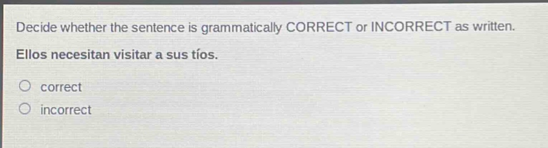 decide whether the sentence is grammatically correct or incorrect as written. ellos necesitan visitar a sus tíos. correct incorrect