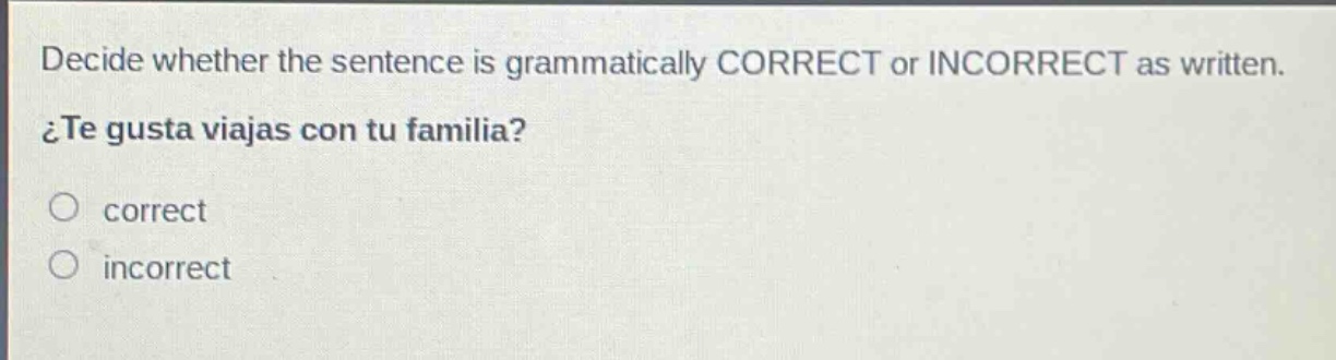 decide whether the sentence is grammatically correct or incorrect as written. ¿te gusta viajas con tu familia? correct incorrect