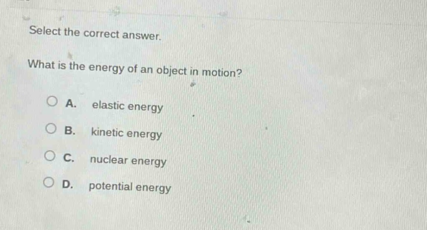 select the correct answer. what is the energy of an object in motion? a. elastic energy b. kinetic energy c. nuclear energy d. potential energy