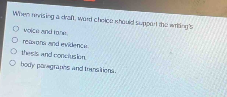 when revising a draft, word choice should support the writings\no voice and tone.\no reasons and evidence.\no thesis and conclusion.\no body paragraphs and transitions.