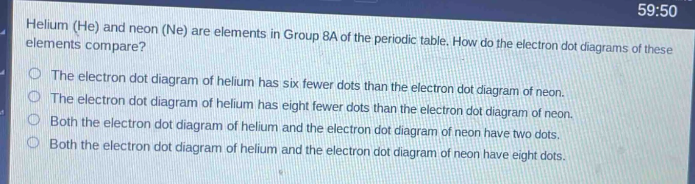 helium (he) and neon (ne) are elements in group 8a of the periodic table. how do the electron dot diagrams of these elements compare? the electron dot diagram of helium has six fewer dots than the electron dot diagram of neon. the electron dot diagram of helium has eight fewer dots than the electron dot diagram of neon. both the electron dot diagram of helium and the electron dot diagram of neon have two dots. both the electron dot diagram of helium and the electron dot diagram of neon have eight dots.