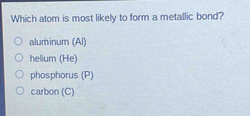 which atom is most likely to form a metallic bond?\no aluminum (al)\no helium (he)\no phosphorus (p)\no carbon (c)