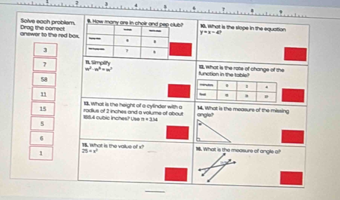 solve each problem. drag the correct answer to the red box. 9. how many are in choir and pep club? 10. what is the slope in the equation y = x - 4? 11. simplify w² - w⁸ = wⁿ 12. what is the rate of change of the function in the table? 13. what is the height of a cylinder with a radius of 2 inches and a volume of about 188.4 cubic inches? use π = 3.14 14. what is the measure of the missing angle? 15. what is the value of x? 25 = x² 16. what is the measure of angle a?