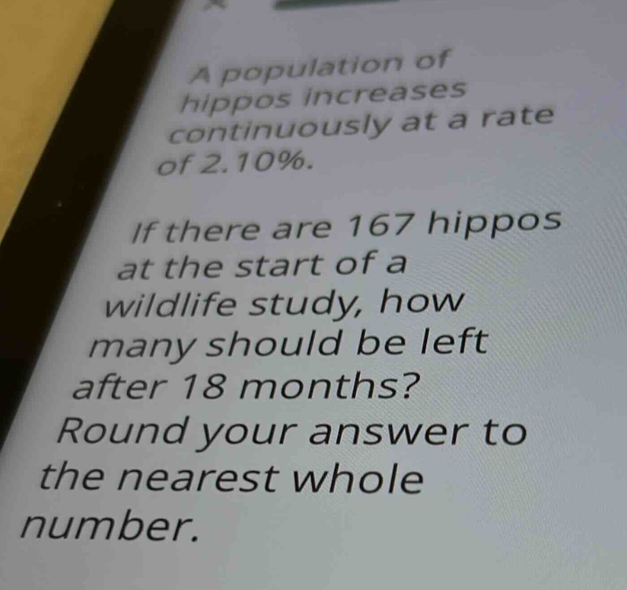 a population of hippos increases continuously at a rate of 2.10%. if there are 167 hippos at the start of a wildlife study, how many should be left after 18 months? round your answer to the nearest whole number.
