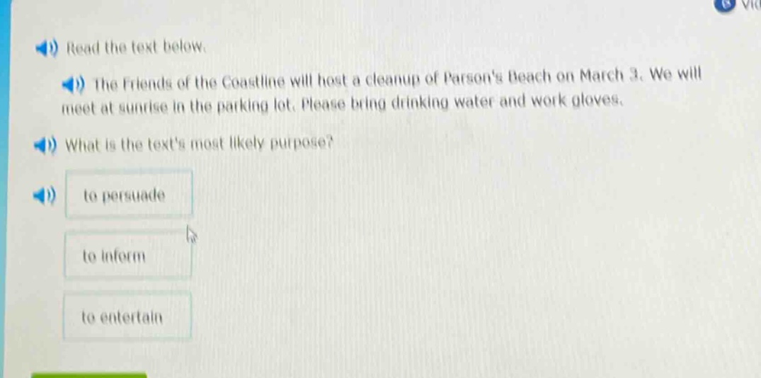 read the text below. the friends of the coastline will host a cleanup of parsons beach on march 3. we will meet at sunrise in the parking lot. please bring drinking water and work gloves. what is the texts most likely purpose? to persuade to inform to entertain
