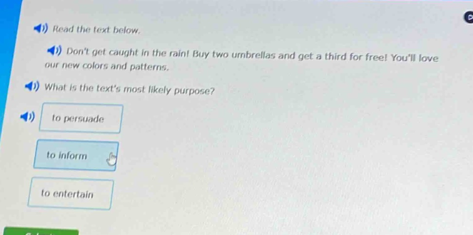 read the text below. dont get caught in the rain! buy two umbrellas and get a third for free! youll love our new colors and patterns. what is the texts most likely purpose? to persuade to inform to entertain