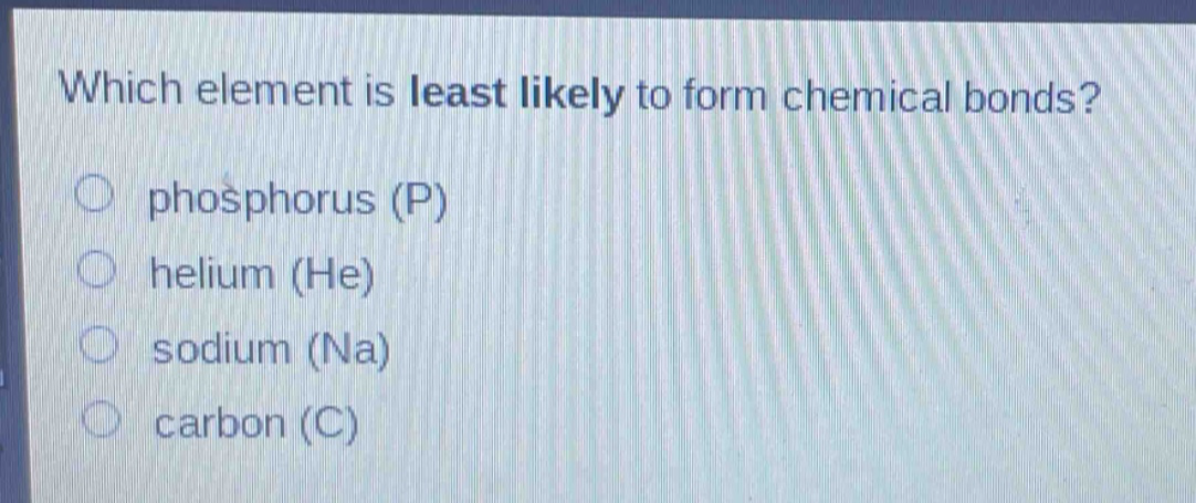 which element is least likely to form chemical bonds?\nphosphorus (p)\nhelium (he)\nsodium (na)\ncarbon (c)