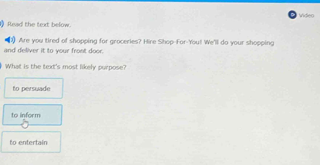 read the text below. are you tired of shopping for groceries? hire shop - for - you! well do your shopping and deliver it to your front door. what is the texts most likely purpose? to persuade to inform to entertain