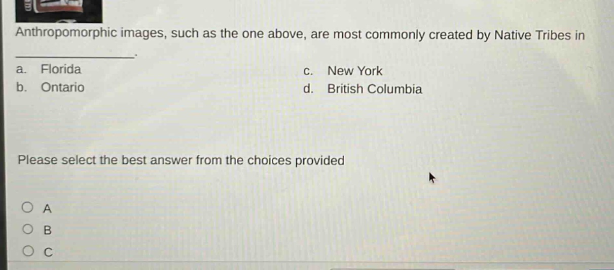 anthropomorphic images, such as the one above, are most commonly created by native tribes in a. florida b. ontario c. new york d. british columbia please select the best answer from the choices provided