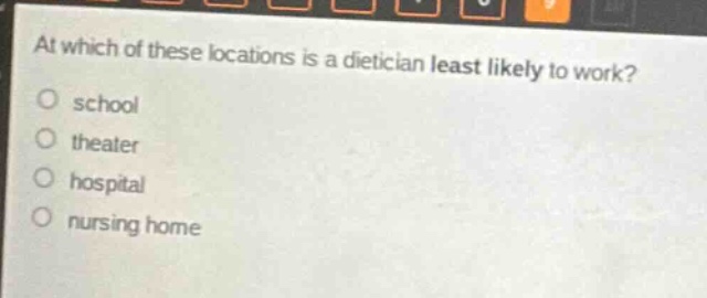at which of these locations is a dietician least likely to work?\nschool\ntheater\nhospital\nursing home