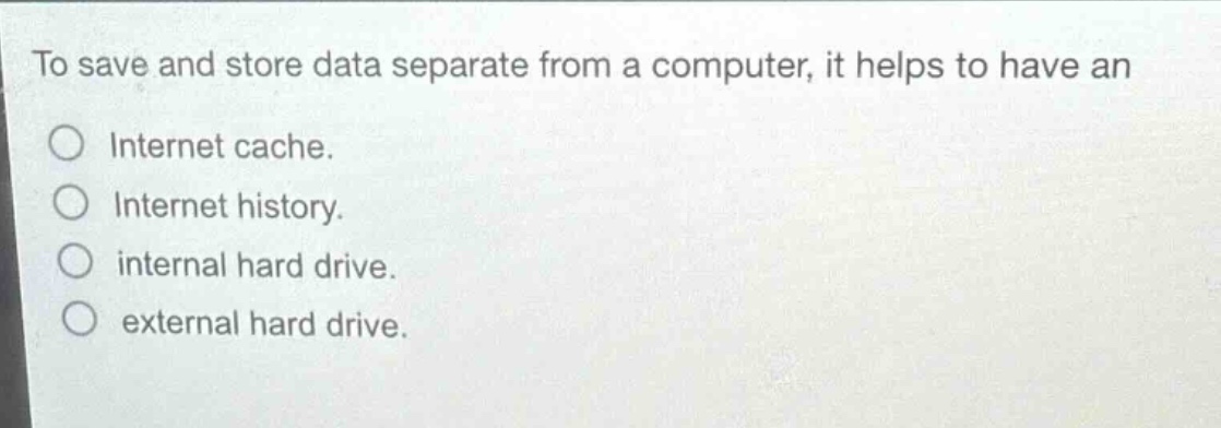 to save and store data separate from a computer, it helps to have an\ninternet cache.\ninternet history.\ninternal hard drive.\nexternal hard drive.