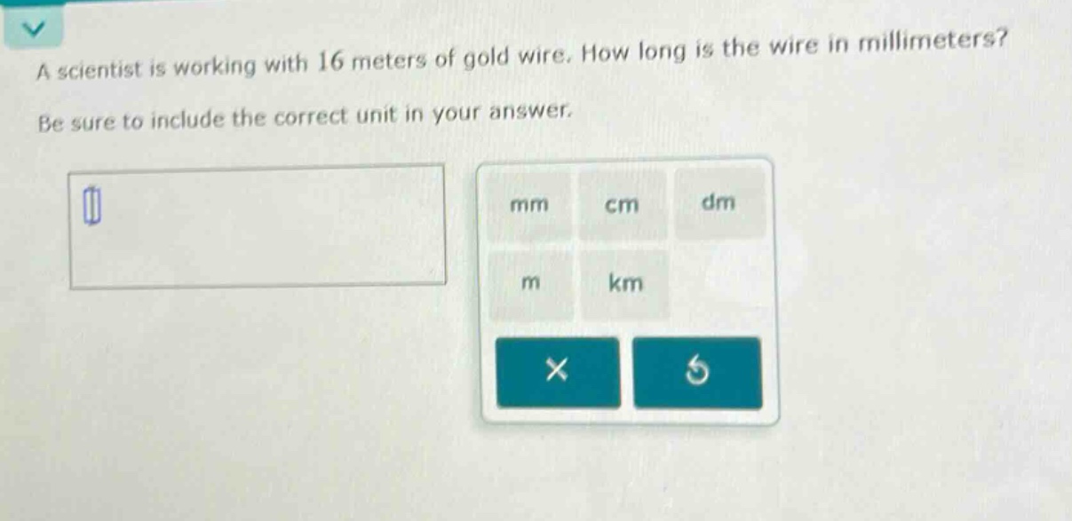 a scientist is working with 16 meters of gold wire. how long is the wire in millimeters? be sure to include the correct unit in your answer.